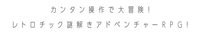 カンタン操作で大冒険！ レトロチック謎解きアドベンチャーRPG！